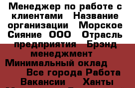 Менеджер по работе с клиентами › Название организации ­ Морское Сияние, ООО › Отрасль предприятия ­ Брэнд-менеджмент › Минимальный оклад ­ 45 000 - Все города Работа » Вакансии   . Ханты-Мансийский,Белоярский г.